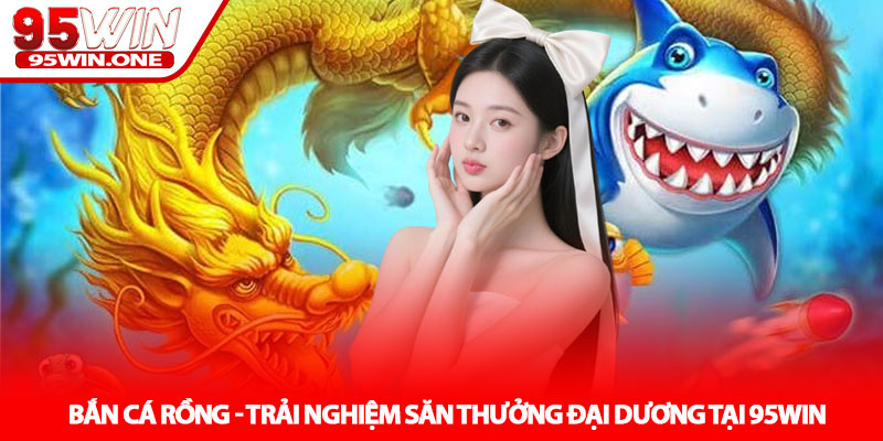 Bắn Cá Rồng - Trải Nghiệm Săn Thưởng Đại Dương Tại 95Win 9 Bắn Cá Rồng - Trải Nghiệm Săn Thưởng Đại Dương Tại 95Win