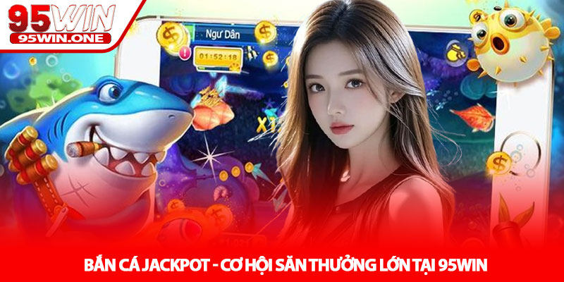 Bắn cá Jackpot - Cơ hội săn thưởng lớn tại 95Win 1 Bắn cá Jackpot - Cơ hội săn thưởng lớn tại 95Win