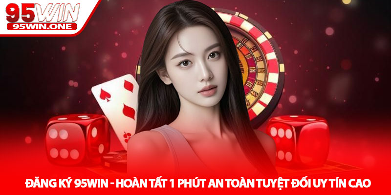 Đăng Ký 95Win - Hoàn Tất 1 Phút An Toàn Tuyệt Đối Uy Tín Cao 5 Đăng Ký 95Win - Hoàn Tất 1 Phút An Toàn Tuyệt Đối Uy Tín Cao