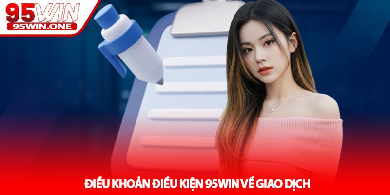Điều Khoản Điều Kiện 95Win - Quy Định Quan Trọng Nhất 2 Điều Khoản Điều Kiện 95Win Về Giao Dịch