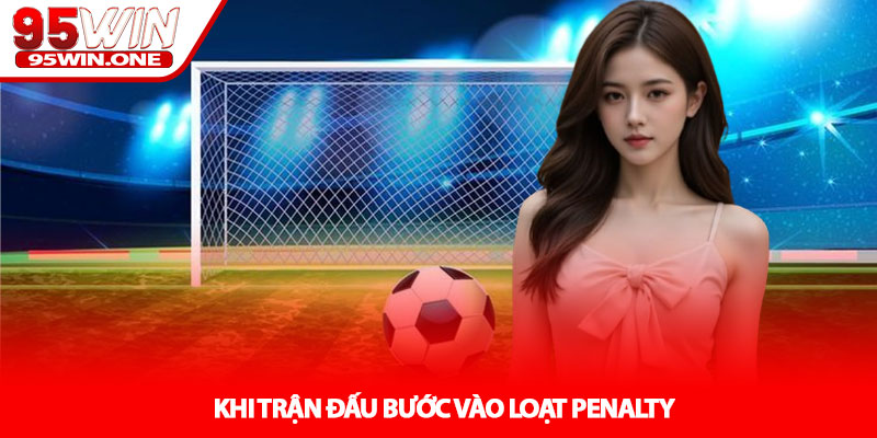 Kèo Penalty - Phút Cân Não Tại 95WIN 2 Khi Trận Đấu Bước Vào Loạt Penalty