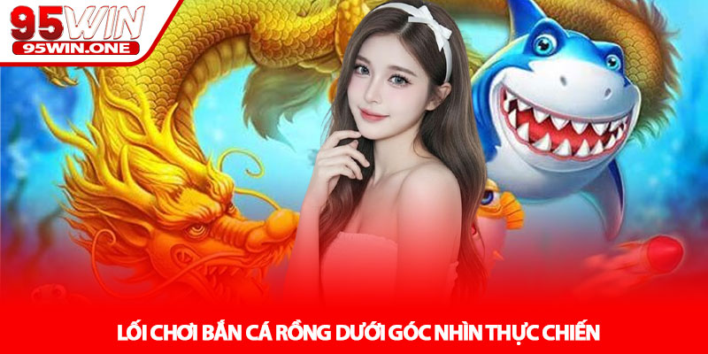 Bắn Cá Rồng - Trải Nghiệm Săn Thưởng Đại Dương Tại 95Win 3 Lối Chơi Bắn Cá Rồng Dưới Góc Nhìn Thực Chiến