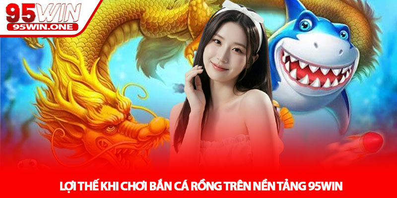 Bắn Cá Rồng - Trải Nghiệm Săn Thưởng Đại Dương Tại 95Win 4 Lợi Thế Khi Chơi Bắn Cá Rồng Trên Nền Tảng 95Win