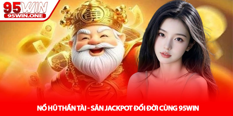 Nổ hũ Thần Tài - Săn Jackpot Đổi Đời Cùng 95Win 10 Nổ hũ Thần Tài - Săn Jackpot Đổi Đời Cùng 95Win